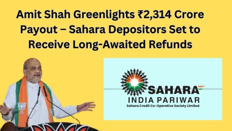 Amit Shah Greenlights ₹2,314 Crore Payout – Sahara Depositors Set to Receive Long-Awaited Refunds